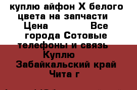 куплю айфон Х белого цвета на запчасти › Цена ­ 10 000 - Все города Сотовые телефоны и связь » Куплю   . Забайкальский край,Чита г.